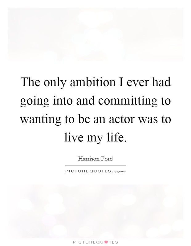 The only ambition I ever had going into and committing to wanting to be an actor was to live my life. Picture Quote #1