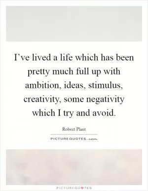 I’ve lived a life which has been pretty much full up with ambition, ideas, stimulus, creativity, some negativity which I try and avoid Picture Quote #1