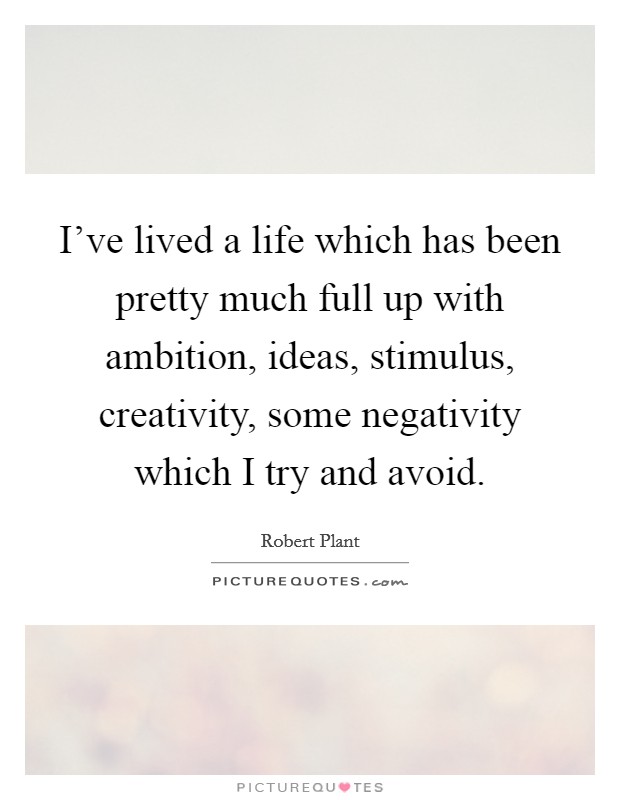 I've lived a life which has been pretty much full up with ambition, ideas, stimulus, creativity, some negativity which I try and avoid. Picture Quote #1