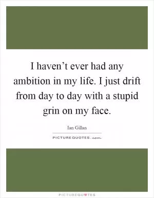 I haven’t ever had any ambition in my life. I just drift from day to day with a stupid grin on my face Picture Quote #1