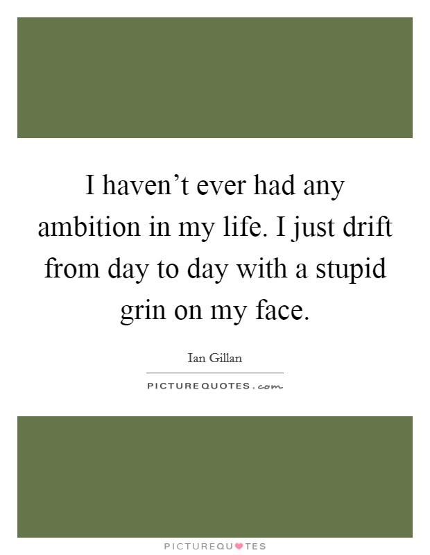 I haven't ever had any ambition in my life. I just drift from day to day with a stupid grin on my face. Picture Quote #1