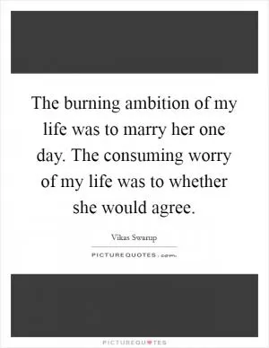 The burning ambition of my life was to marry her one day. The consuming worry of my life was to whether she would agree Picture Quote #1