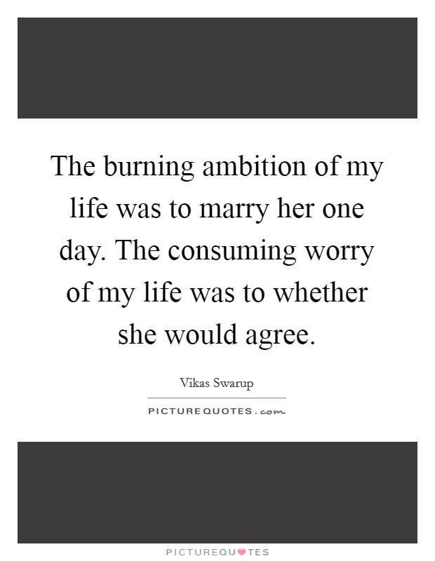 The burning ambition of my life was to marry her one day. The consuming worry of my life was to whether she would agree. Picture Quote #1