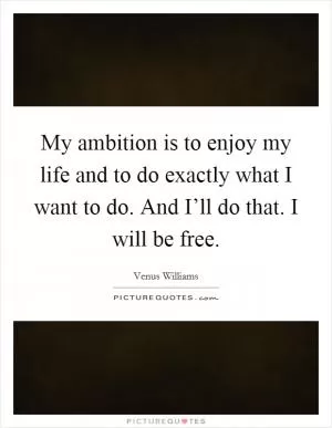 My ambition is to enjoy my life and to do exactly what I want to do. And I’ll do that. I will be free Picture Quote #1