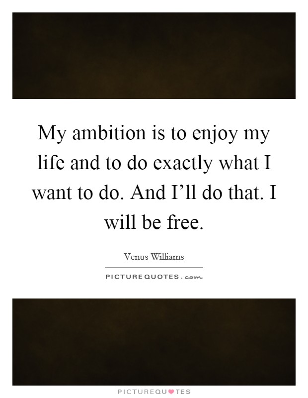 My ambition is to enjoy my life and to do exactly what I want to do. And I'll do that. I will be free. Picture Quote #1