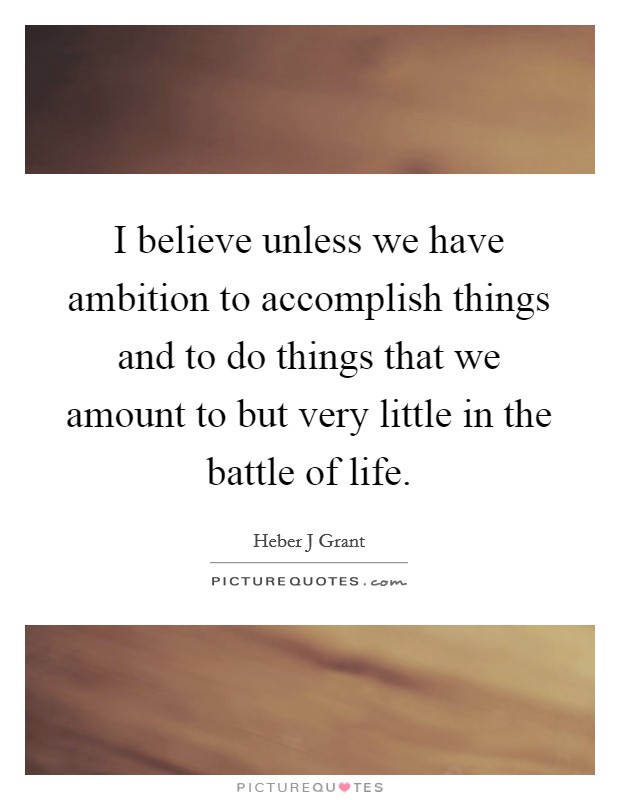 I believe unless we have ambition to accomplish things and to do things that we amount to but very little in the battle of life. Picture Quote #1