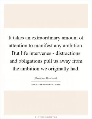 It takes an extraordinary amount of attention to manifest any ambition. But life intervenes - distractions and obligations pull us away from the ambition we originally had Picture Quote #1