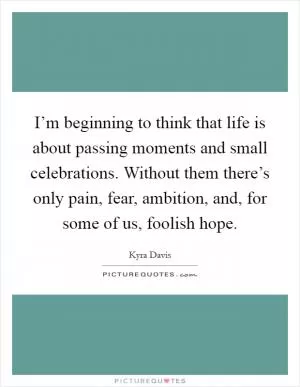 I’m beginning to think that life is about passing moments and small celebrations. Without them there’s only pain, fear, ambition, and, for some of us, foolish hope Picture Quote #1