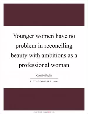 Younger women have no problem in reconciling beauty with ambitions as a professional woman Picture Quote #1