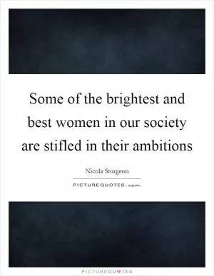 Some of the brightest and best women in our society are stifled in their ambitions Picture Quote #1