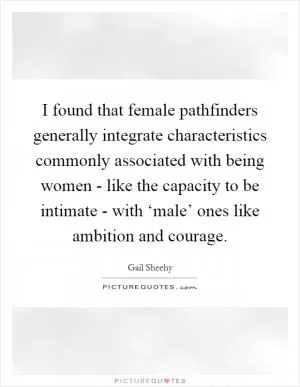 I found that female pathfinders generally integrate characteristics commonly associated with being women - like the capacity to be intimate - with ‘male’ ones like ambition and courage Picture Quote #1