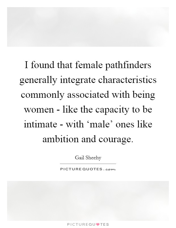 I found that female pathfinders generally integrate characteristics commonly associated with being women - like the capacity to be intimate - with ‘male' ones like ambition and courage. Picture Quote #1