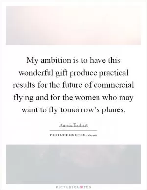 My ambition is to have this wonderful gift produce practical results for the future of commercial flying and for the women who may want to fly tomorrow’s planes Picture Quote #1