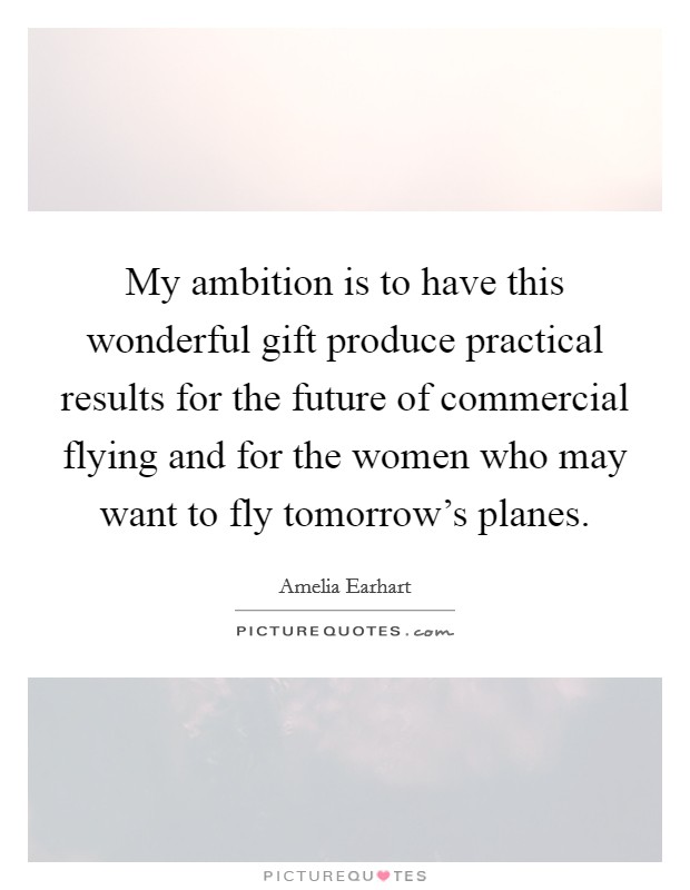 My ambition is to have this wonderful gift produce practical results for the future of commercial flying and for the women who may want to fly tomorrow's planes. Picture Quote #1
