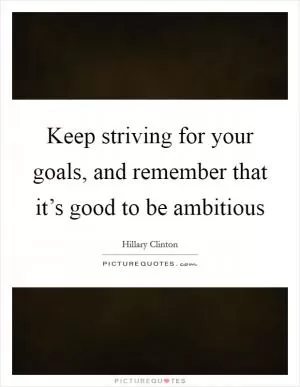 Keep striving for your goals, and remember that it’s good to be ambitious Picture Quote #1