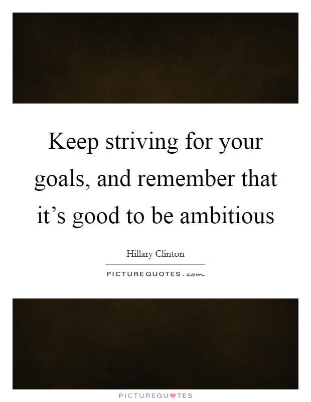Keep striving for your goals, and remember that it's good to be ambitious Picture Quote #1