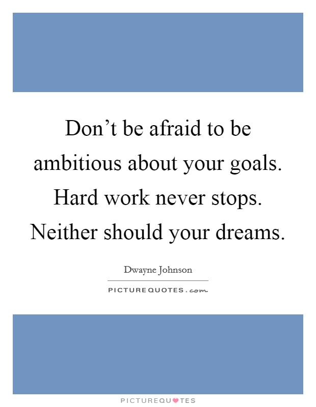 Don't be afraid to be ambitious about your goals. Hard work never stops. Neither should your dreams. Picture Quote #1
