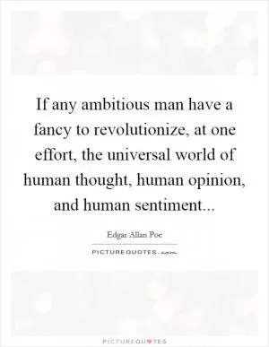 If any ambitious man have a fancy to revolutionize, at one effort, the universal world of human thought, human opinion, and human sentiment Picture Quote #1