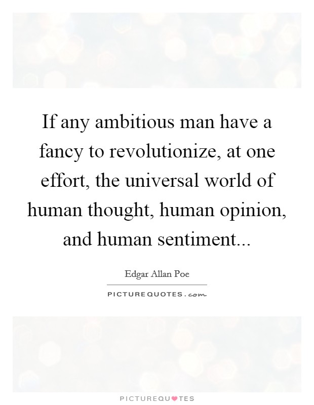 If any ambitious man have a fancy to revolutionize, at one effort, the universal world of human thought, human opinion, and human sentiment... Picture Quote #1