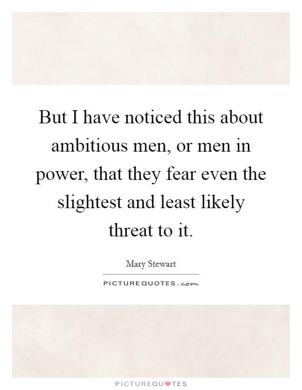 But I have noticed this about ambitious men, or men in power, that they fear even the slightest and least likely threat to it. Picture Quote #1