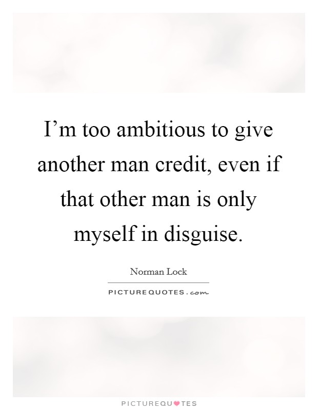 I'm too ambitious to give another man credit, even if that other man is only myself in disguise. Picture Quote #1