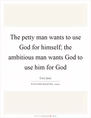 The petty man wants to use God for himself; the ambitious man wants God to use him for God Picture Quote #1