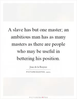 A slave has but one master; an ambitious man has as many masters as there are people who may be useful in bettering his position Picture Quote #1