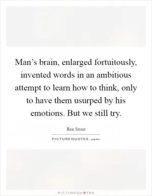 Man’s brain, enlarged fortuitously, invented words in an ambitious attempt to learn how to think, only to have them usurped by his emotions. But we still try Picture Quote #1