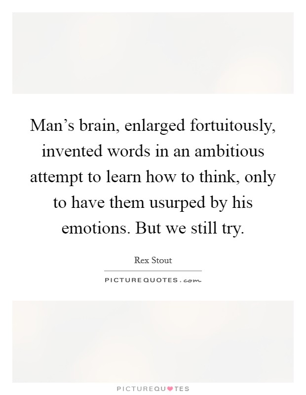 Man's brain, enlarged fortuitously, invented words in an ambitious attempt to learn how to think, only to have them usurped by his emotions. But we still try. Picture Quote #1