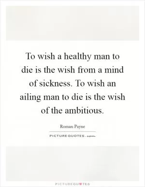 To wish a healthy man to die is the wish from a mind of sickness. To wish an ailing man to die is the wish of the ambitious Picture Quote #1
