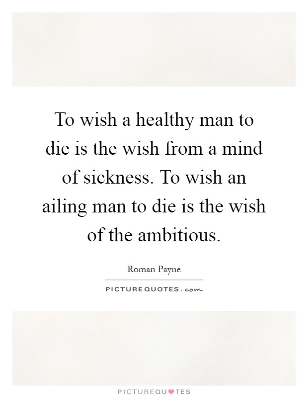 To wish a healthy man to die is the wish from a mind of sickness. To wish an ailing man to die is the wish of the ambitious. Picture Quote #1