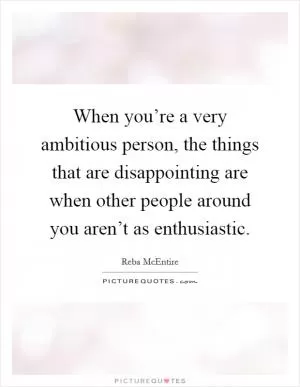 When you’re a very ambitious person, the things that are disappointing are when other people around you aren’t as enthusiastic Picture Quote #1