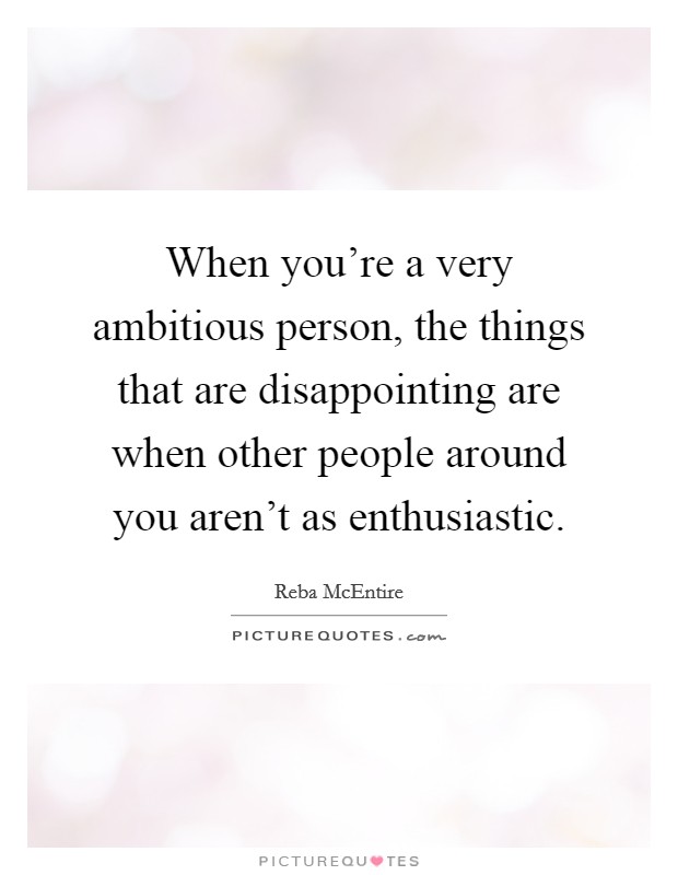 When you're a very ambitious person, the things that are disappointing are when other people around you aren't as enthusiastic. Picture Quote #1