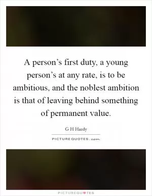 A person’s first duty, a young person’s at any rate, is to be ambitious, and the noblest ambition is that of leaving behind something of permanent value Picture Quote #1