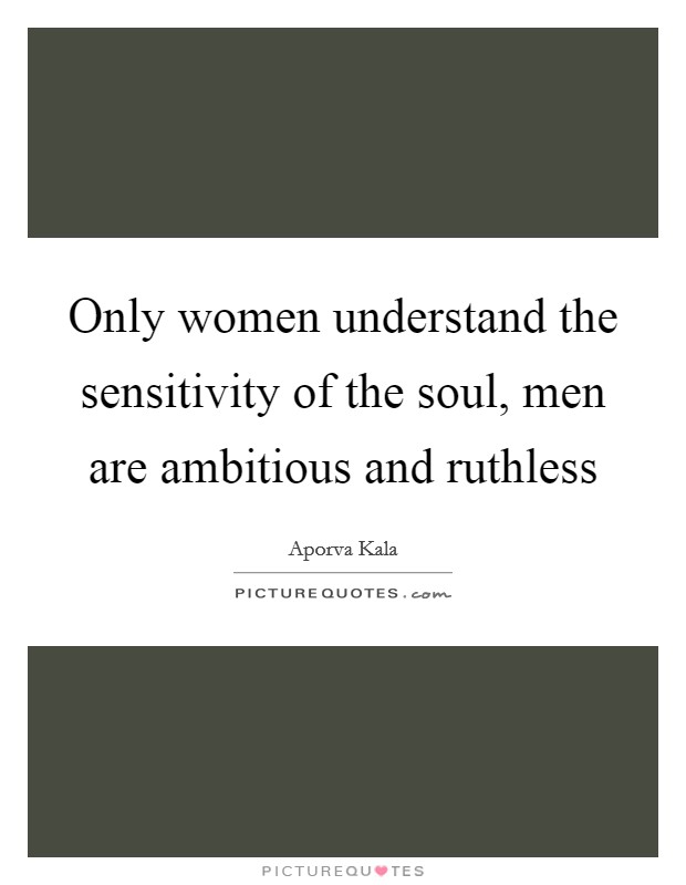 Only women understand the sensitivity of the soul, men are ambitious and ruthless Picture Quote #1