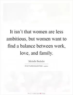 It isn’t that women are less ambitious, but women want to find a balance between work, love, and family Picture Quote #1