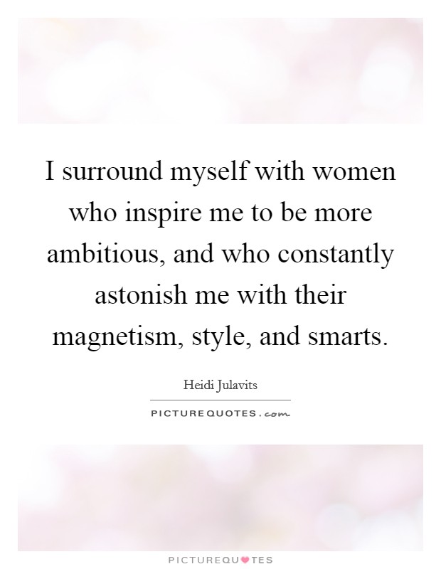 I surround myself with women who inspire me to be more ambitious, and who constantly astonish me with their magnetism, style, and smarts. Picture Quote #1