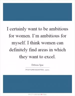 I certainly want to be ambitious for women. I’m ambitious for myself. I think women can definitely find areas in which they want to excel Picture Quote #1