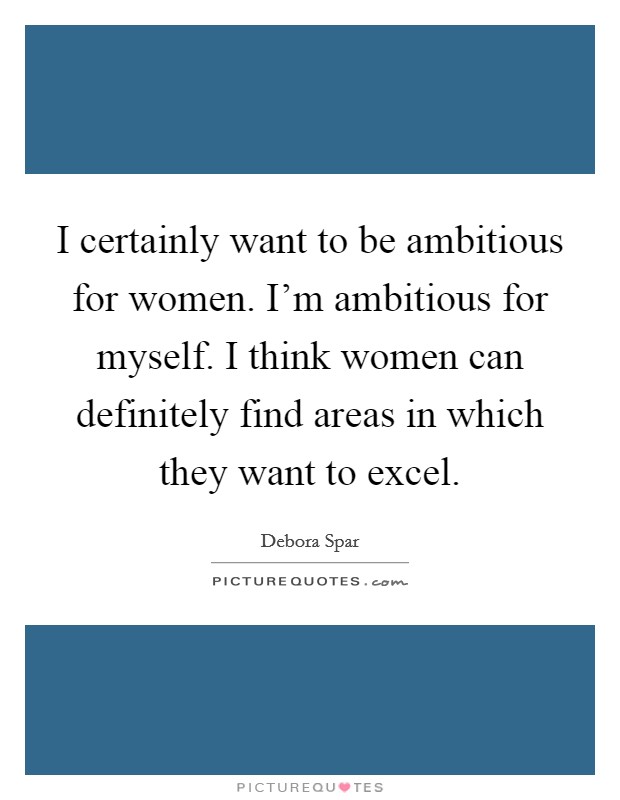 I certainly want to be ambitious for women. I'm ambitious for myself. I think women can definitely find areas in which they want to excel. Picture Quote #1
