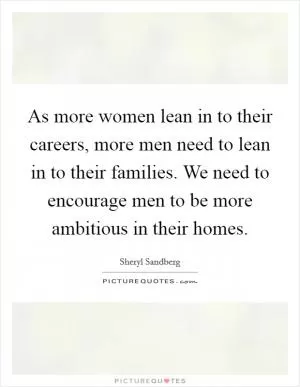 As more women lean in to their careers, more men need to lean in to their families. We need to encourage men to be more ambitious in their homes Picture Quote #1