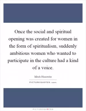 Once the social and spiritual opening was created for women in the form of spiritualism, suddenly ambitious women who wanted to participate in the culture had a kind of a voice Picture Quote #1