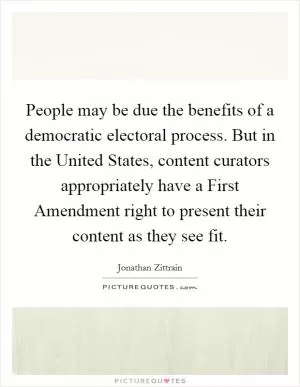 People may be due the benefits of a democratic electoral process. But in the United States, content curators appropriately have a First Amendment right to present their content as they see fit Picture Quote #1