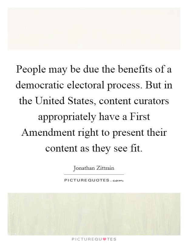 People may be due the benefits of a democratic electoral process. But in the United States, content curators appropriately have a First Amendment right to present their content as they see fit. Picture Quote #1