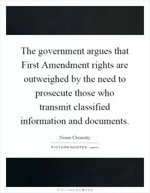 The government argues that First Amendment rights are outweighed by the need to prosecute those who transmit classified information and documents Picture Quote #1