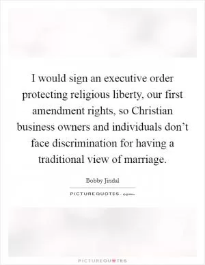 I would sign an executive order protecting religious liberty, our first amendment rights, so Christian business owners and individuals don’t face discrimination for having a traditional view of marriage Picture Quote #1