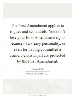 The First Amendment applies to rogues and scoundrels. You don’t lose your First Amendment rights because of a sleazy personality, or even for having committed a crime. Felons in jail are protected by the First Amendment Picture Quote #1