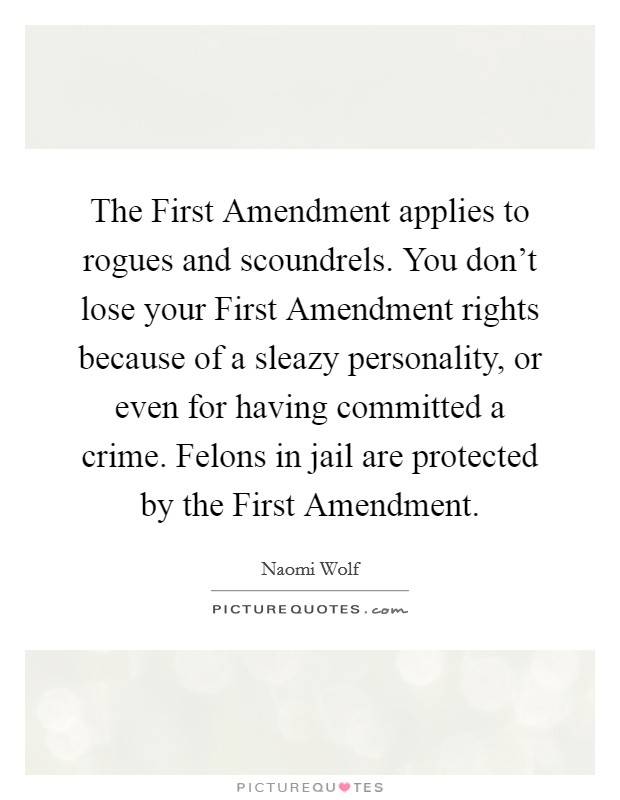 The First Amendment applies to rogues and scoundrels. You don't lose your First Amendment rights because of a sleazy personality, or even for having committed a crime. Felons in jail are protected by the First Amendment. Picture Quote #1