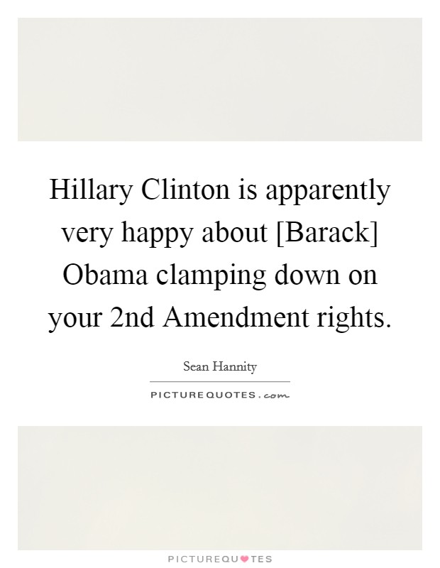 Hillary Clinton is apparently very happy about [Barack] Obama clamping down on your 2nd Amendment rights. Picture Quote #1
