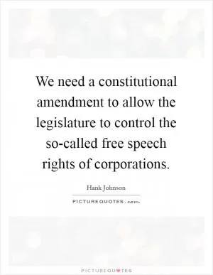 We need a constitutional amendment to allow the legislature to control the so-called free speech rights of corporations Picture Quote #1