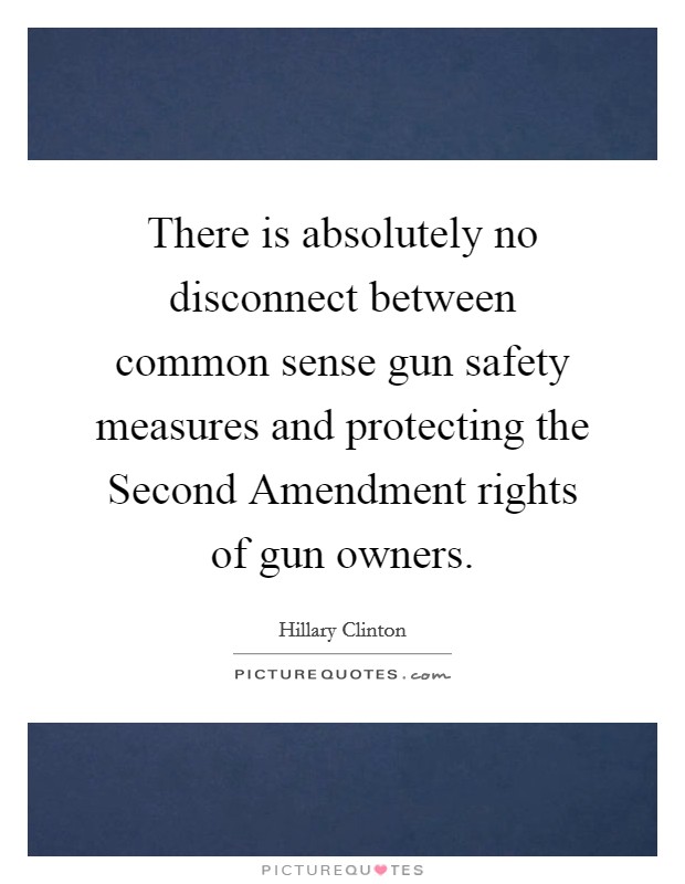 There is absolutely no disconnect between common sense gun safety measures and protecting the Second Amendment rights of gun owners. Picture Quote #1